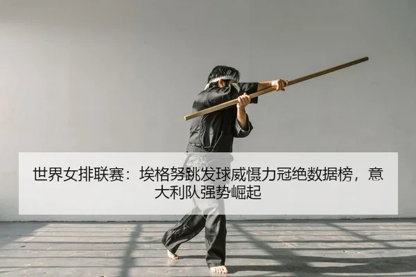 世界女排联赛：埃格努跳发球威慑力冠绝数据榜，意大利队强势崛起